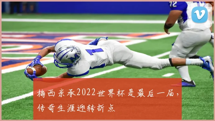 梅西亲承2022世界杯是最后一届，传奇生涯迎转折点
