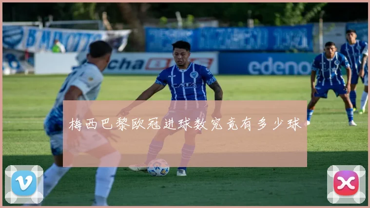 梅西巴黎欧冠进球数究竟有多少球