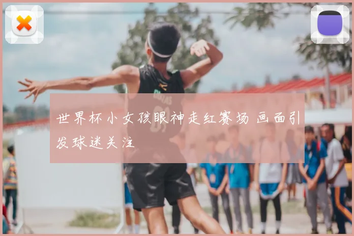 世界杯小女孩眼神走红赛场 画面引发球迷关注