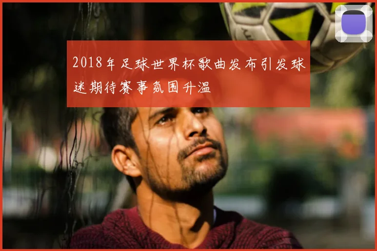 2018年足球世界杯歌曲发布引发球迷期待赛事氛围升温