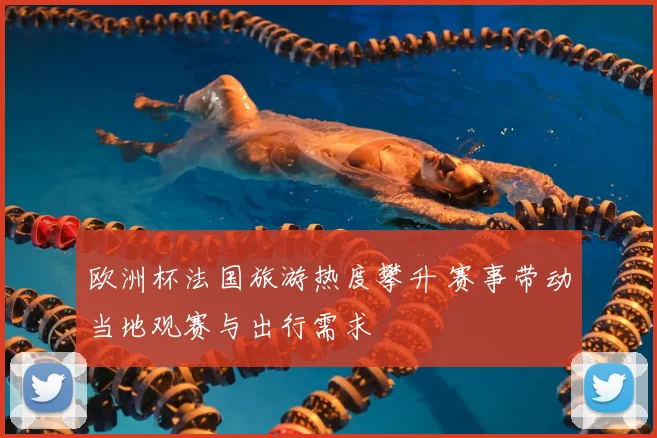 欧洲杯法国旅游热度攀升 赛事带动当地观赛与出行需求
