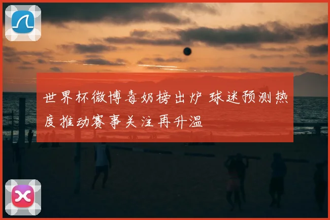 世界杯微博毒奶榜出炉 球迷预测热度推动赛事关注再升温