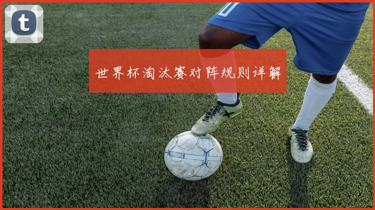 世界杯淘汰赛对阵规则详解