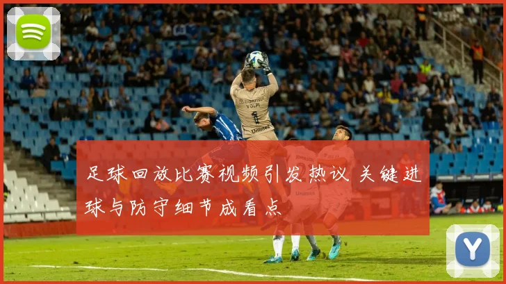 足球回放比赛视频引发热议 关键进球与防守细节成看点