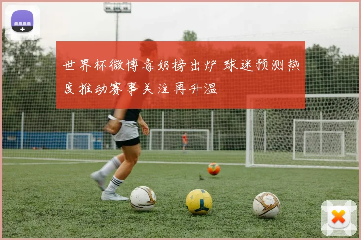 世界杯微博毒奶榜出炉 球迷预测热度推动赛事关注再升温