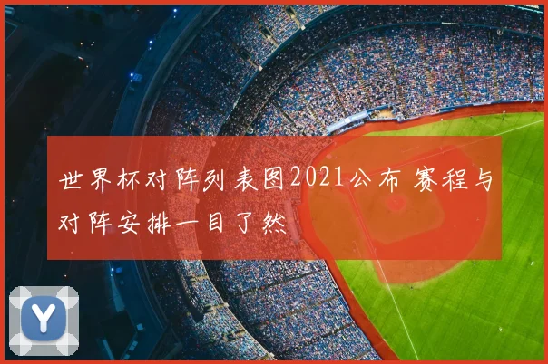 世界杯对阵列表图2021公布 赛程与对阵安排一目了然